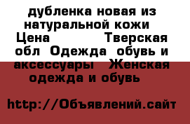 дубленка новая из натуральной кожи › Цена ­ 4 500 - Тверская обл. Одежда, обувь и аксессуары » Женская одежда и обувь   